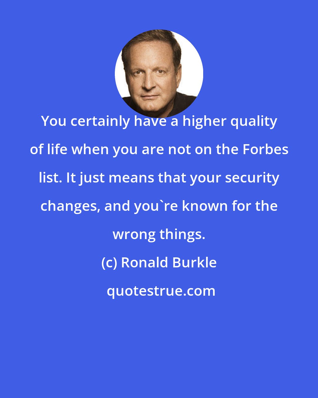 Ronald Burkle: You certainly have a higher quality of life when you are not on the Forbes list. It just means that your security changes, and you're known for the wrong things.