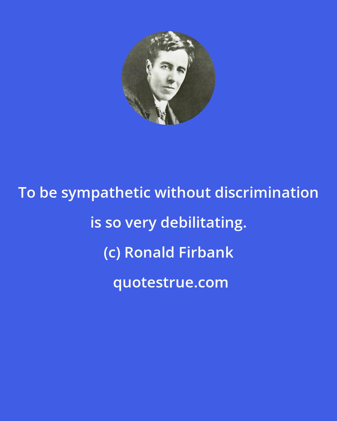 Ronald Firbank: To be sympathetic without discrimination is so very debilitating.