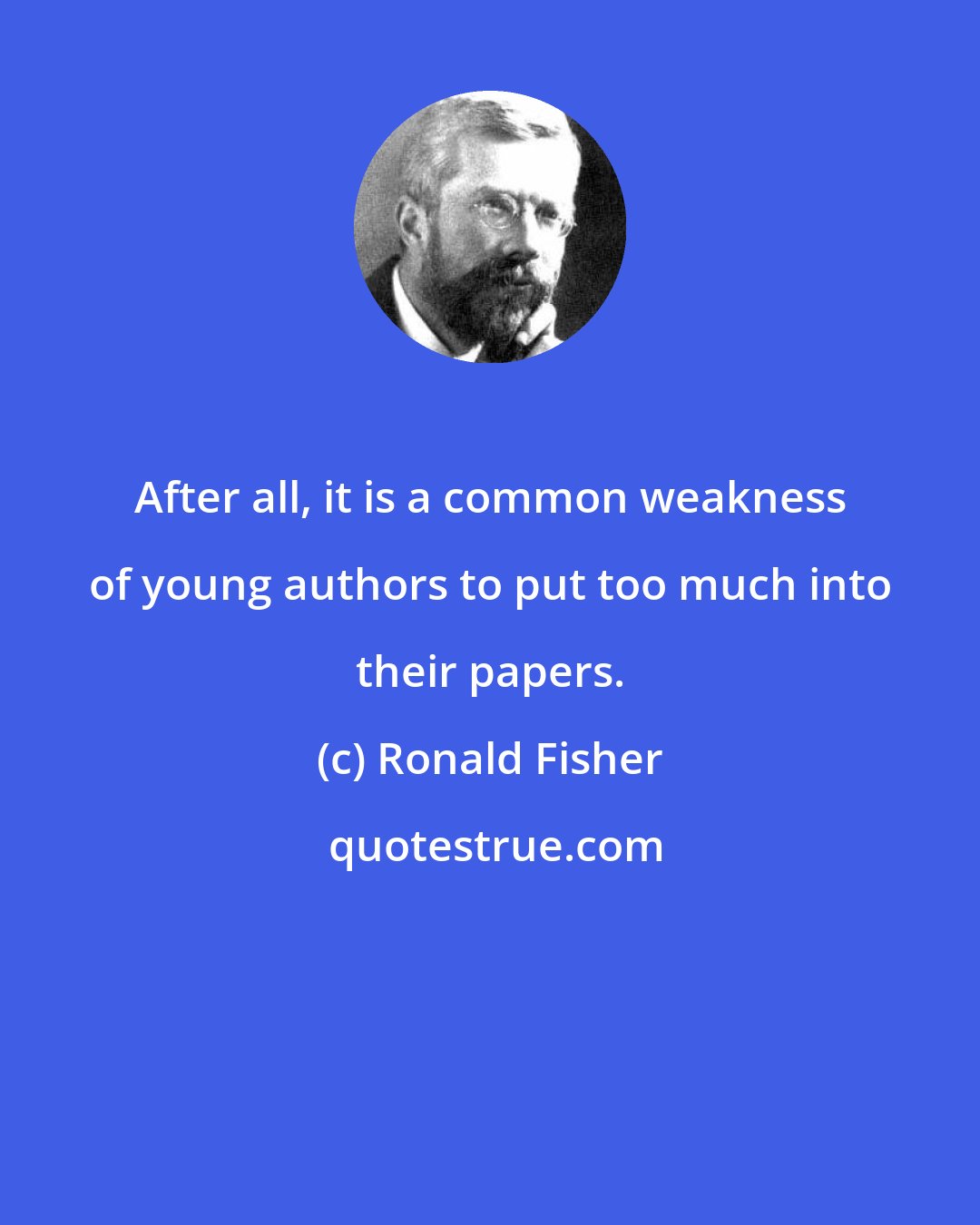 Ronald Fisher: After all, it is a common weakness of young authors to put too much into their papers.