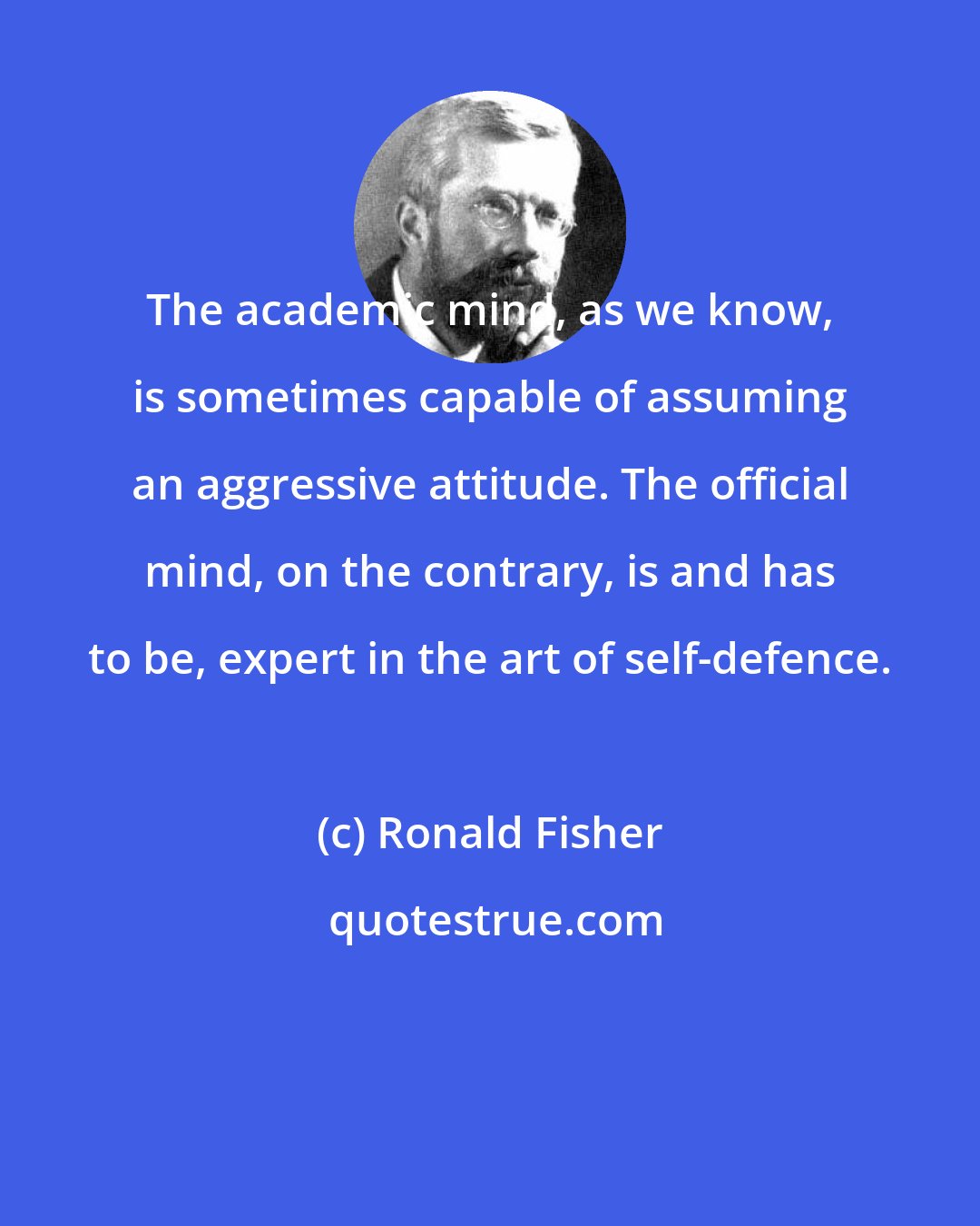 Ronald Fisher: The academic mind, as we know, is sometimes capable of assuming an aggressive attitude. The official mind, on the contrary, is and has to be, expert in the art of self-defence.