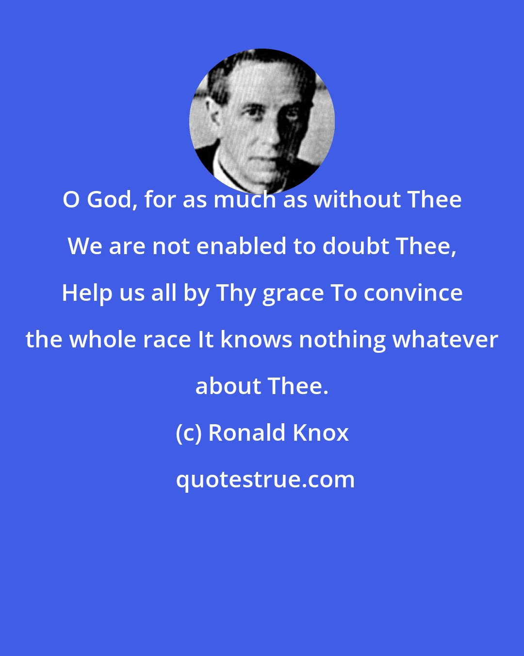 Ronald Knox: O God, for as much as without Thee We are not enabled to doubt Thee, Help us all by Thy grace To convince the whole race It knows nothing whatever about Thee.
