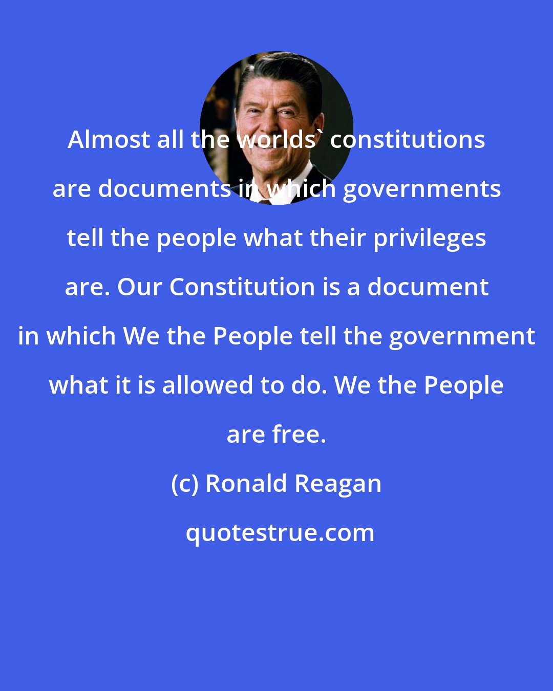 Ronald Reagan: Almost all the worlds' constitutions are documents in which governments tell the people what their privileges are. Our Constitution is a document in which We the People tell the government what it is allowed to do. We the People are free.