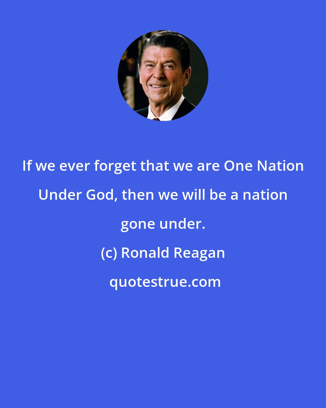 Ronald Reagan: If we ever forget that we are One Nation Under God, then we will be a nation gone under.