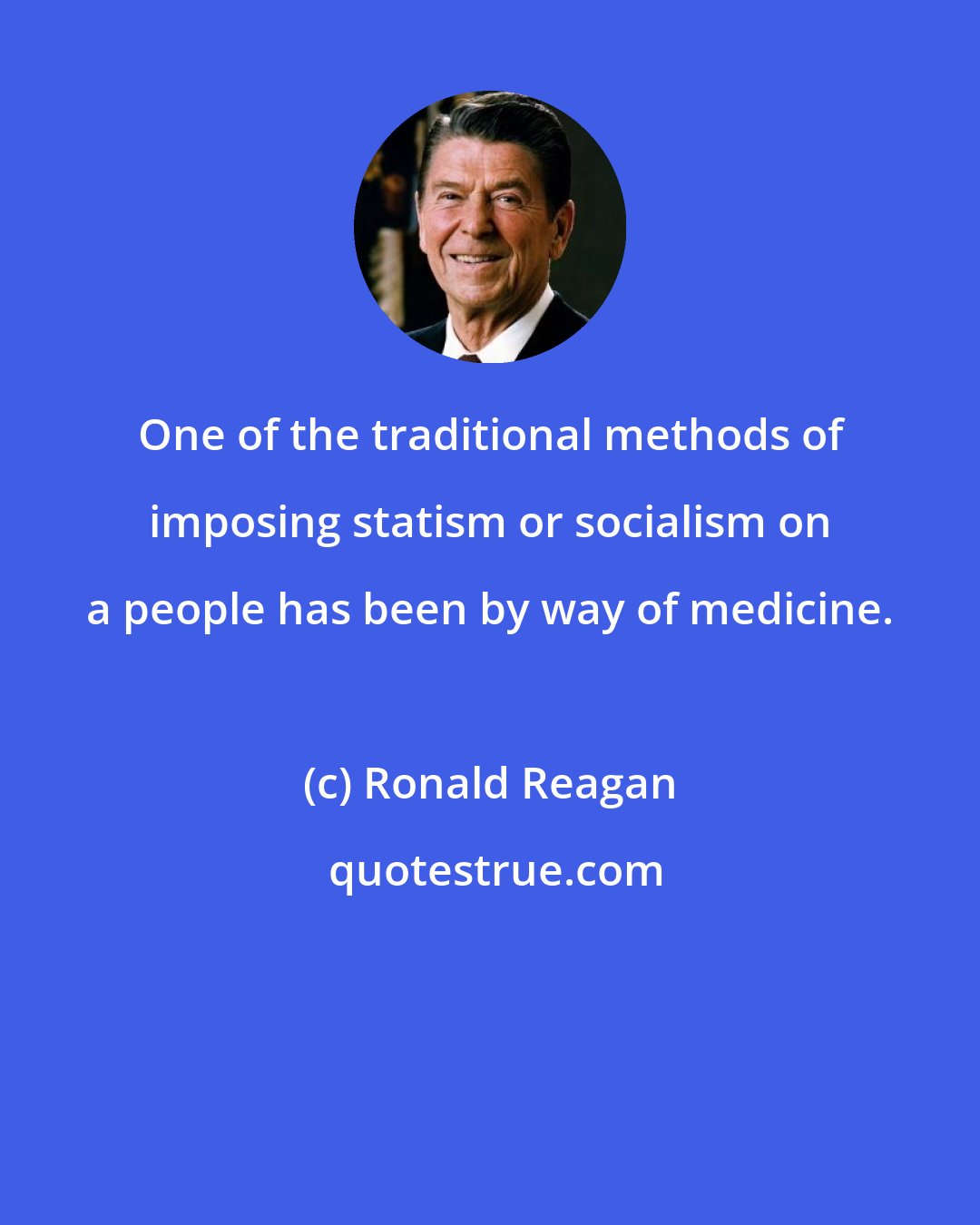 Ronald Reagan: One of the traditional methods of imposing statism or socialism on a people has been by way of medicine.
