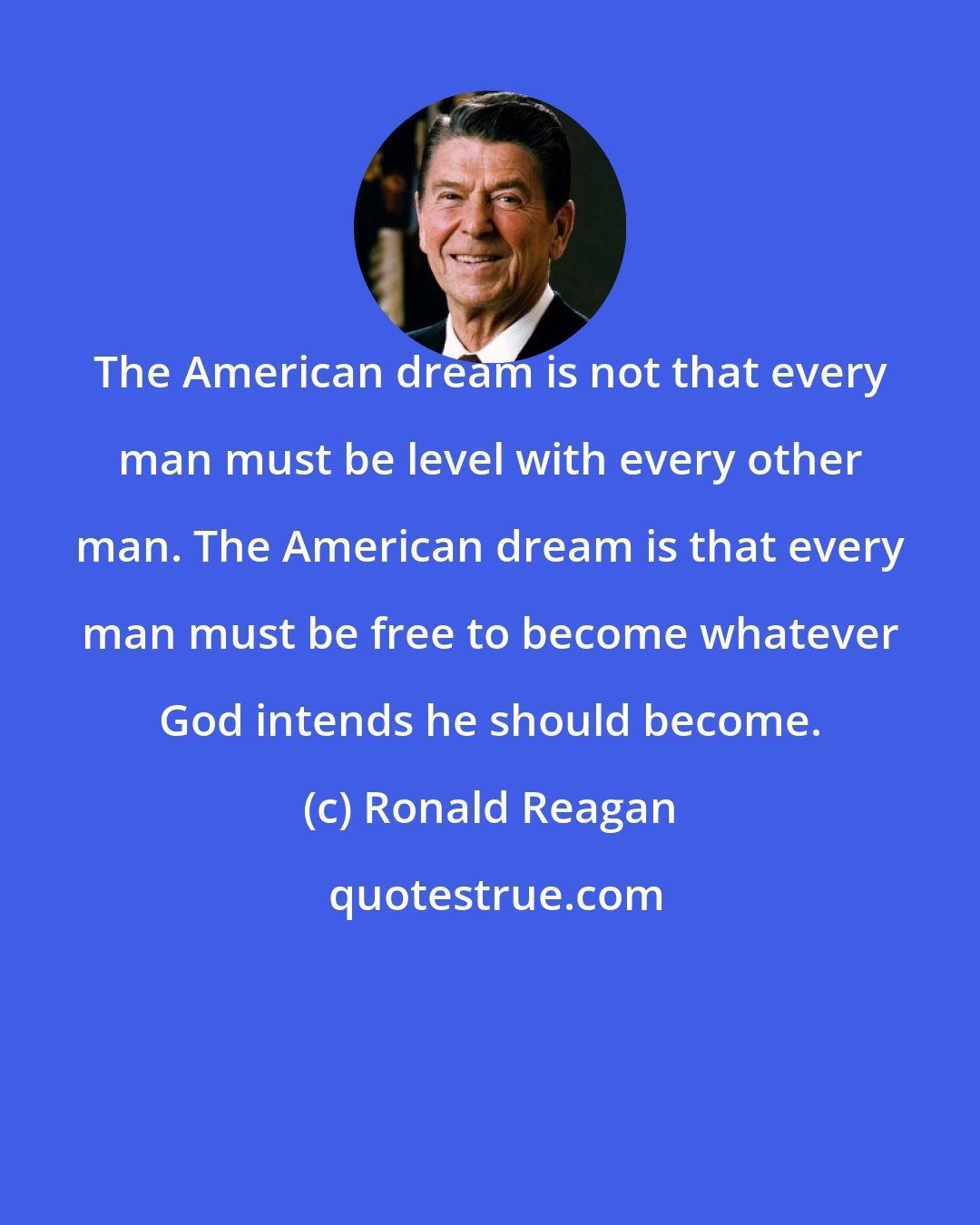 Ronald Reagan: The American dream is not that every man must be level with every other man. The American dream is that every man must be free to become whatever God intends he should become.