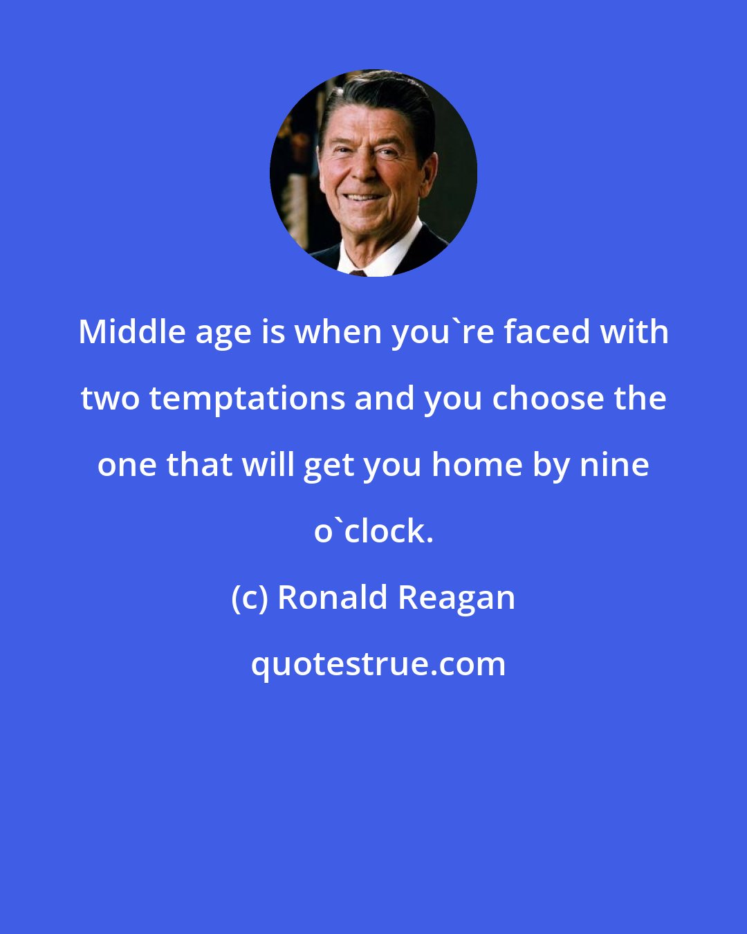 Ronald Reagan: Middle age is when you're faced with two temptations and you choose the one that will get you home by nine o'clock.