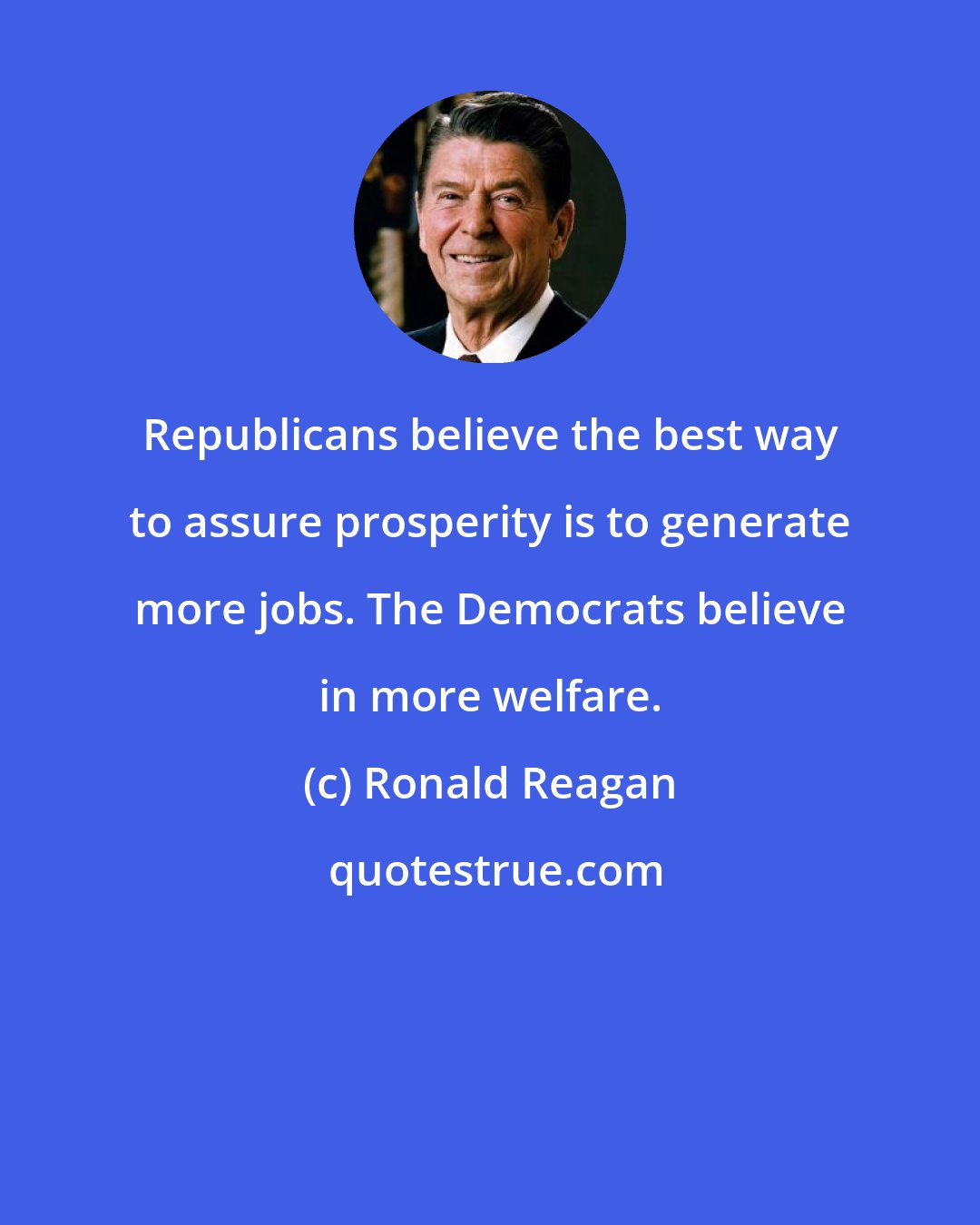 Ronald Reagan: Republicans believe the best way to assure prosperity is to generate more jobs. The Democrats believe in more welfare.