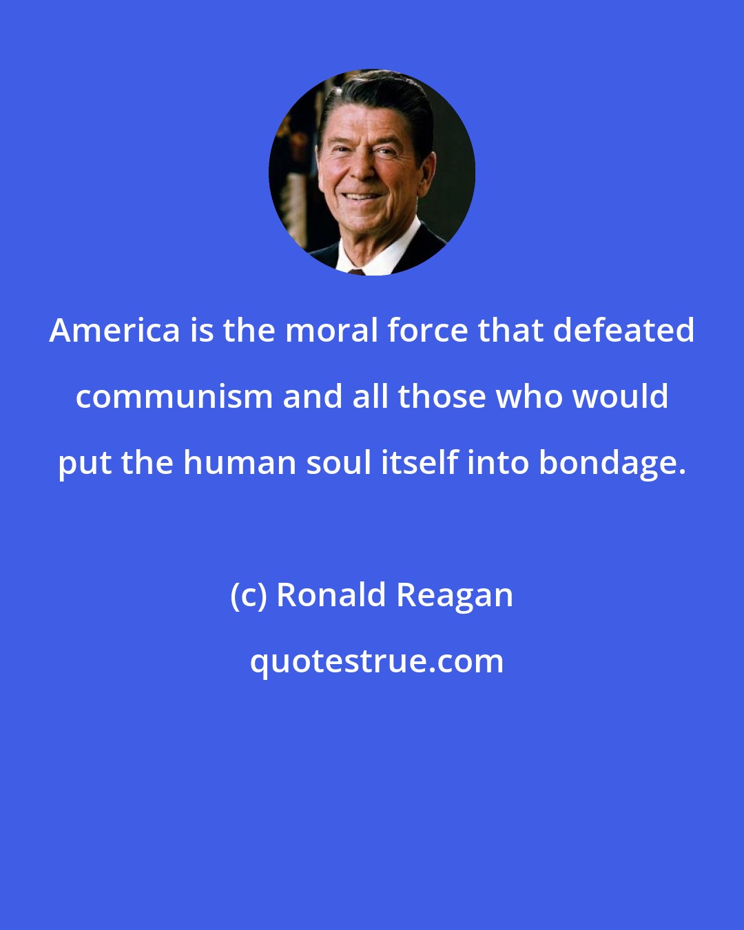 Ronald Reagan: America is the moral force that defeated communism and all those who would put the human soul itself into bondage.