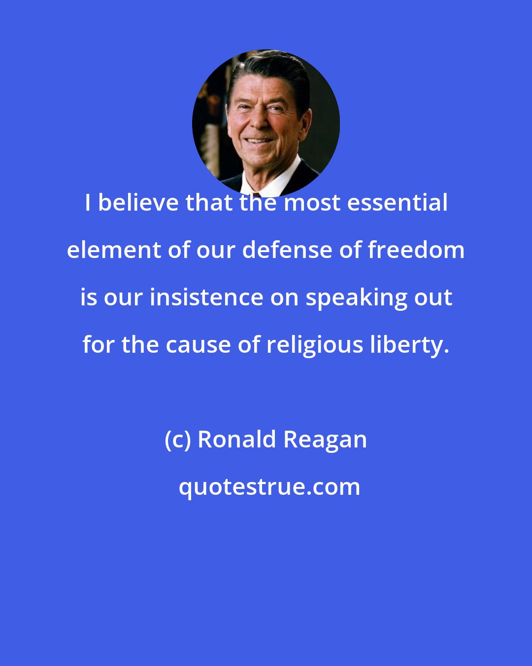 Ronald Reagan: I believe that the most essential element of our defense of freedom is our insistence on speaking out for the cause of religious liberty.