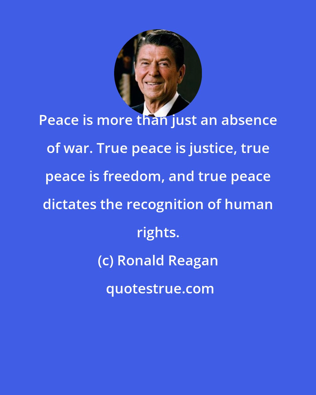 Ronald Reagan: Peace is more than just an absence of war. True peace is justice, true peace is freedom, and true peace dictates the recognition of human rights.