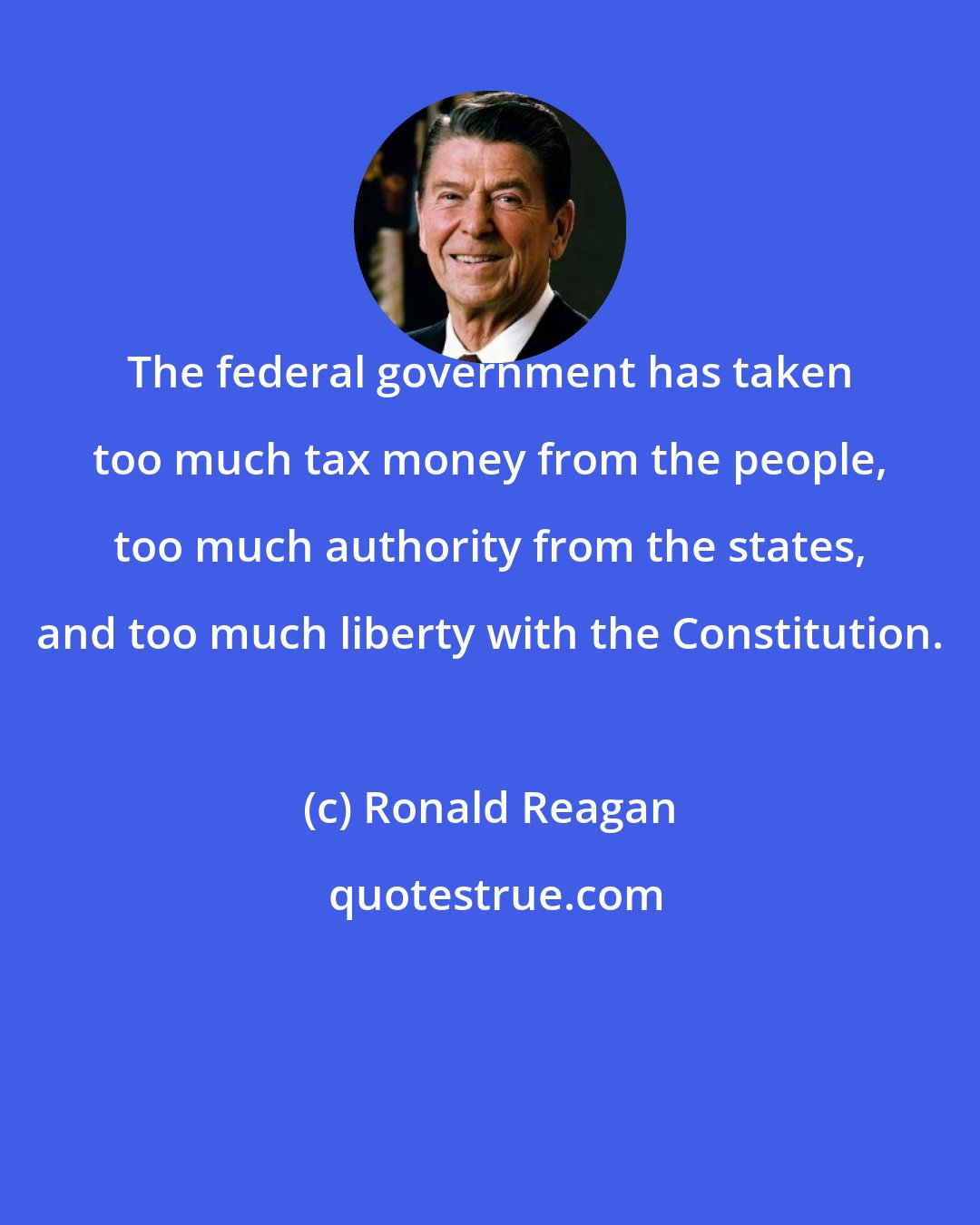 Ronald Reagan: The federal government has taken too much tax money from the people, too much authority from the states, and too much liberty with the Constitution.