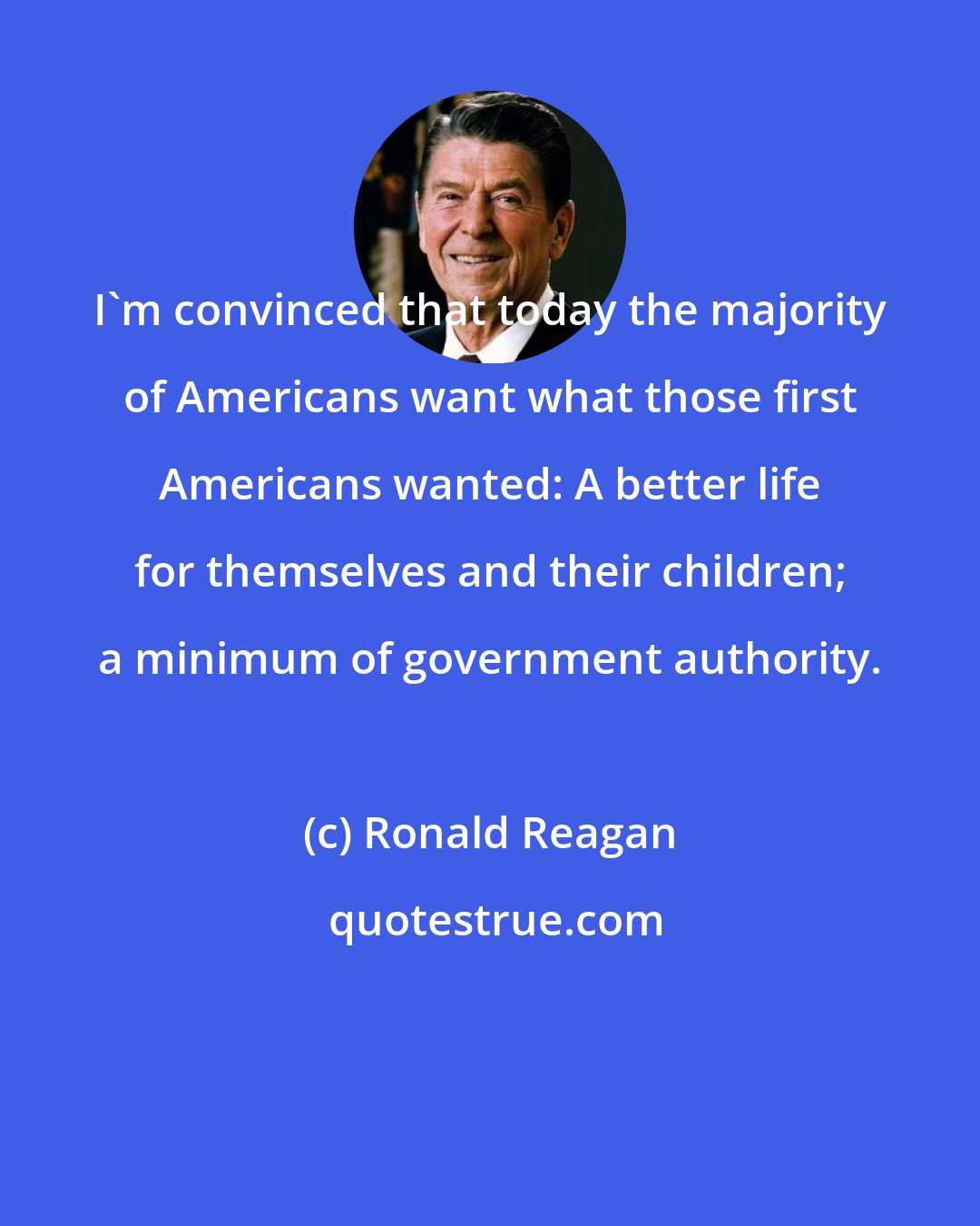 Ronald Reagan: I'm convinced that today the majority of Americans want what those first Americans wanted: A better life for themselves and their children; a minimum of government authority.