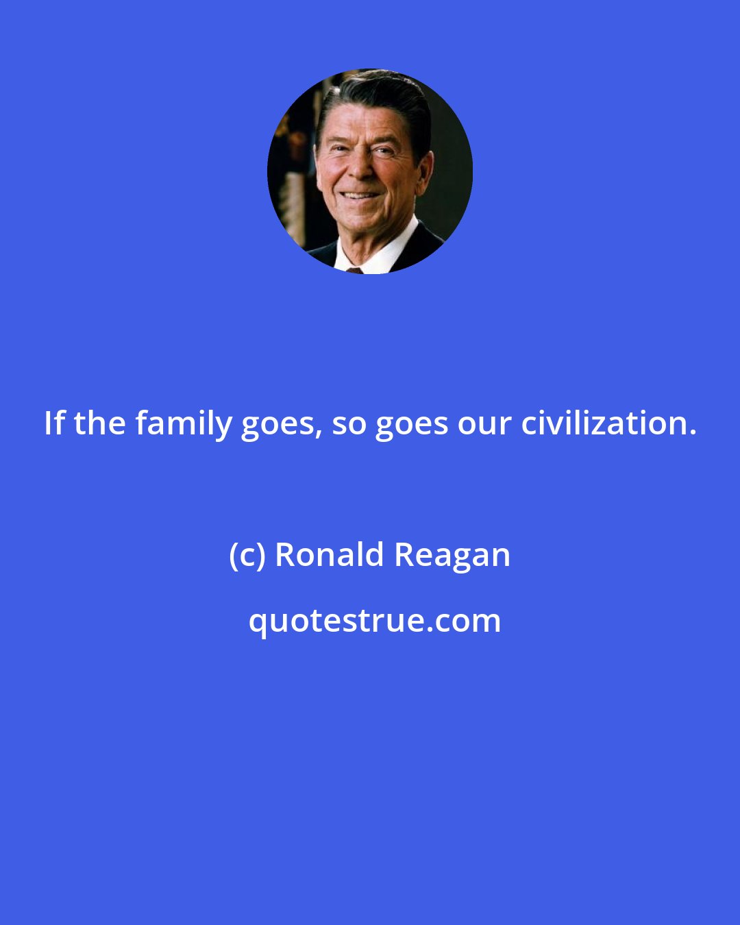 Ronald Reagan: If the family goes, so goes our civilization.