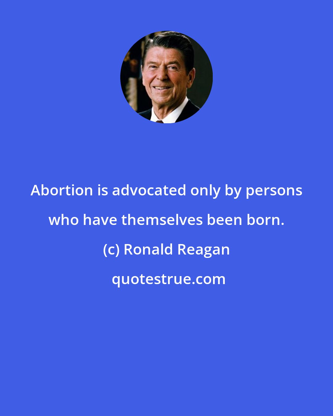 Ronald Reagan: Abortion is advocated only by persons who have themselves been born.