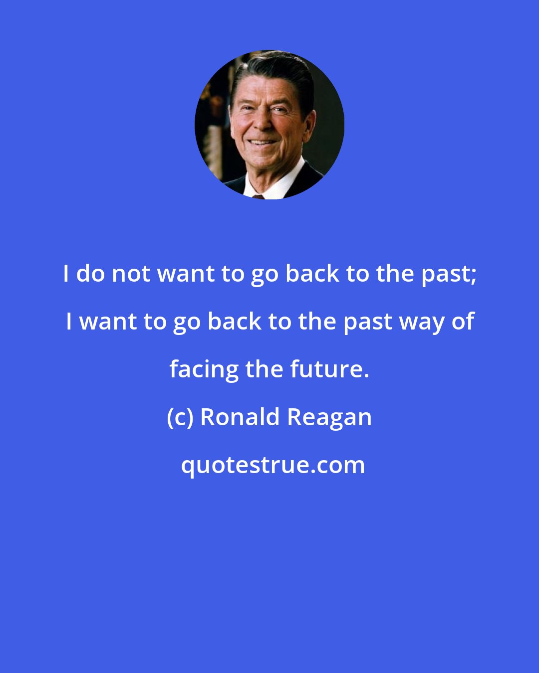 Ronald Reagan: I do not want to go back to the past; I want to go back to the past way of facing the future.