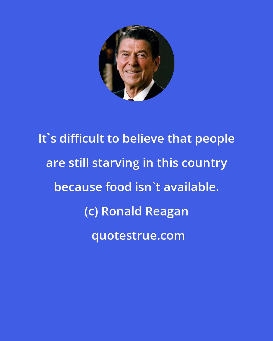 Ronald Reagan: It's difficult to believe that people are still starving in this country because food isn't available.