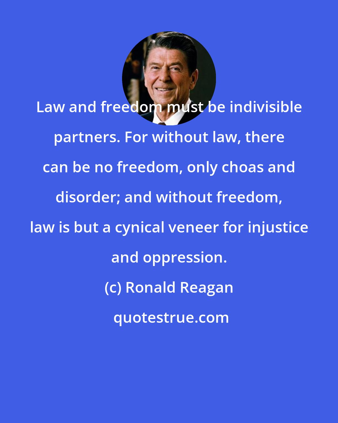 Ronald Reagan: Law and freedom must be indivisible partners. For without law, there can be no freedom, only choas and disorder; and without freedom, law is but a cynical veneer for injustice and oppression.