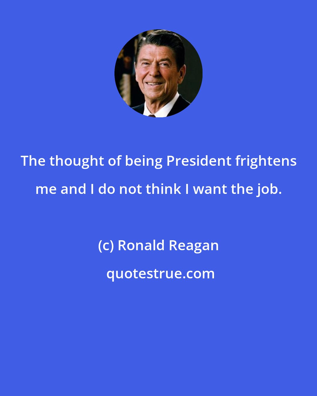 Ronald Reagan: The thought of being President frightens me and I do not think I want the job.