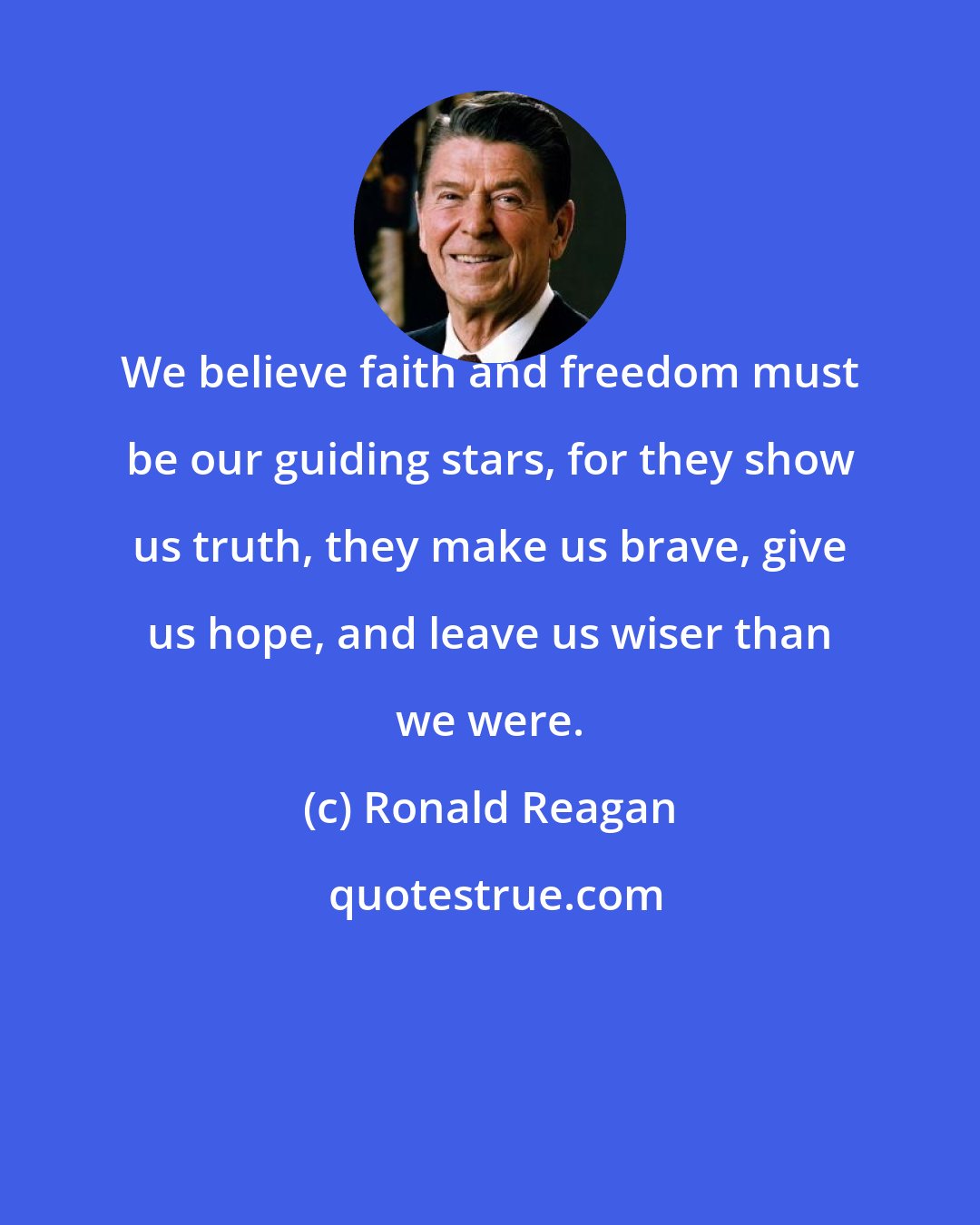Ronald Reagan: We believe faith and freedom must be our guiding stars, for they show us truth, they make us brave, give us hope, and leave us wiser than we were.