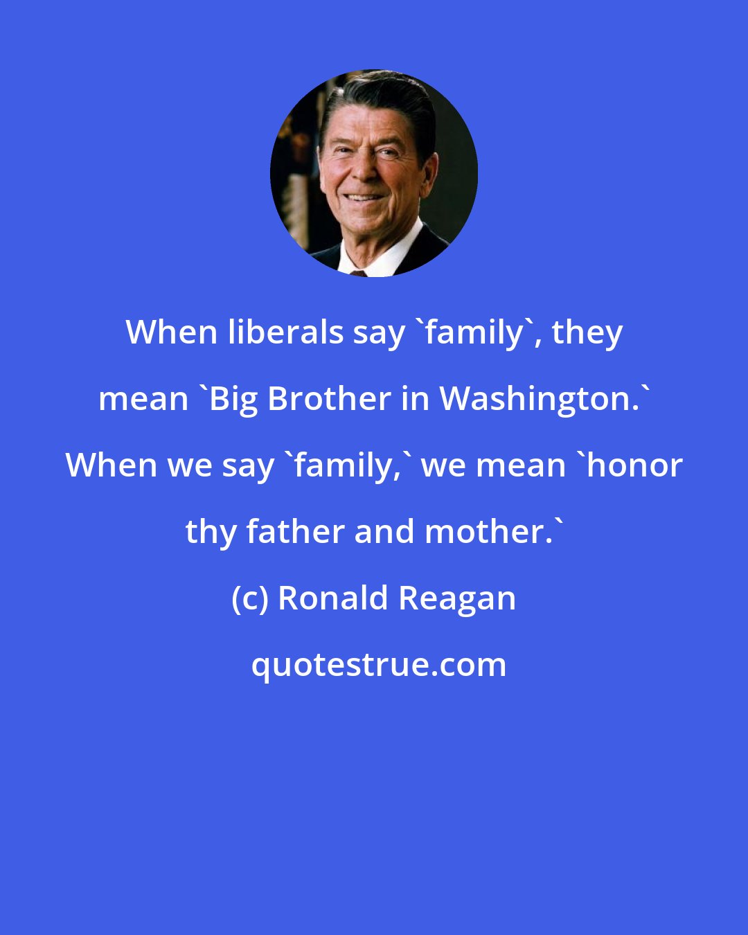 Ronald Reagan: When liberals say 'family', they mean 'Big Brother in Washington.' When we say 'family,' we mean 'honor thy father and mother.'