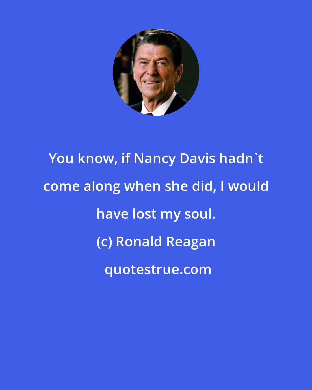 Ronald Reagan: You know, if Nancy Davis hadn't come along when she did, I would have lost my soul.