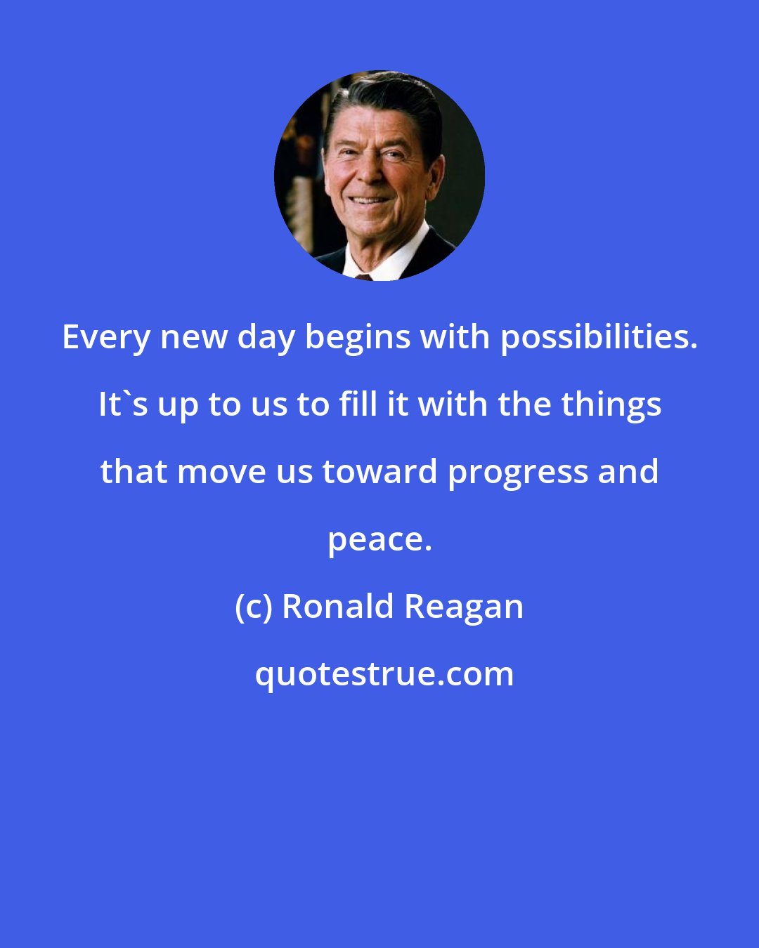 Ronald Reagan: Every new day begins with possibilities. It's up to us to fill it with the things that move us toward progress and peace.