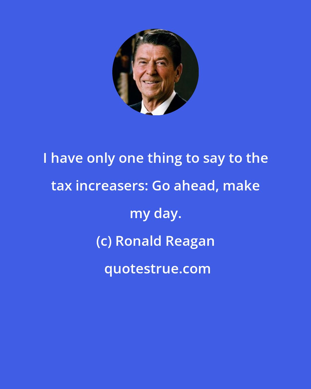 Ronald Reagan: I have only one thing to say to the tax increasers: Go ahead, make my day.