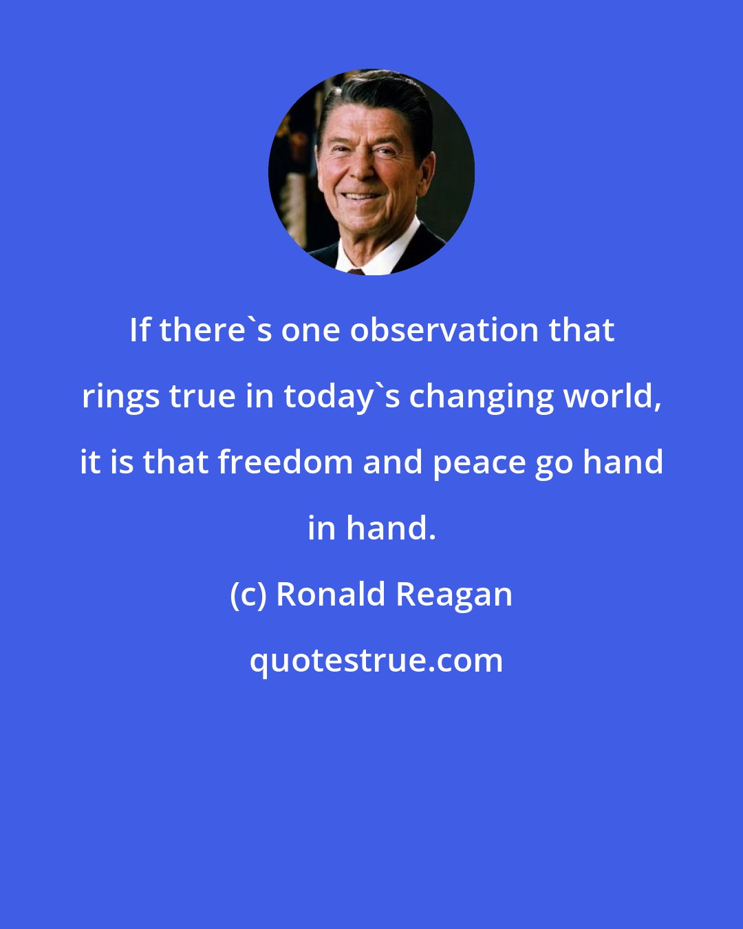 Ronald Reagan: If there's one observation that rings true in today's changing world, it is that freedom and peace go hand in hand.