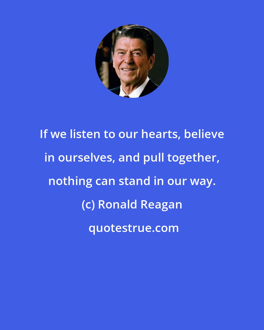 Ronald Reagan: If we listen to our hearts, believe in ourselves, and pull together, nothing can stand in our way.