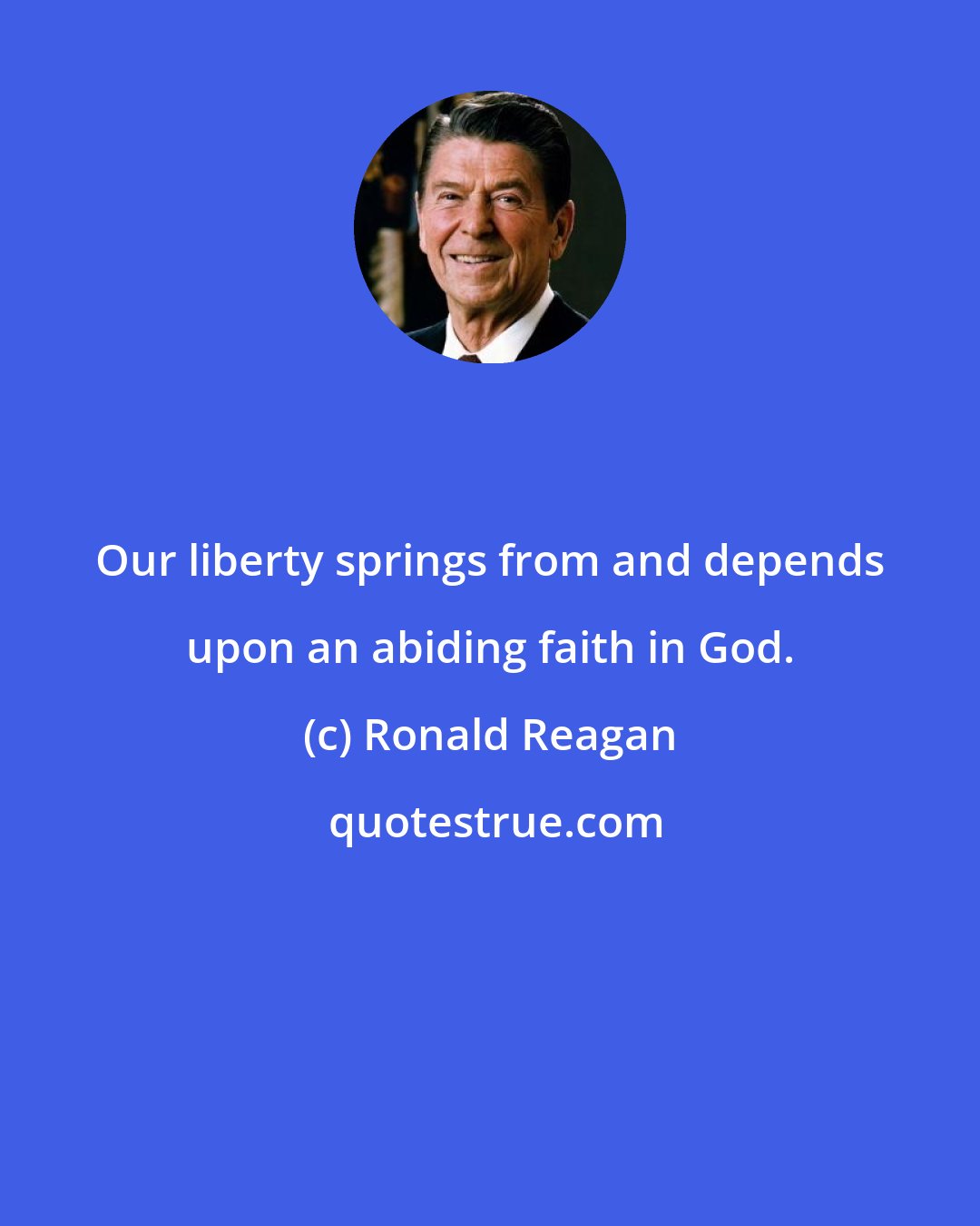 Ronald Reagan: Our liberty springs from and depends upon an abiding faith in God.