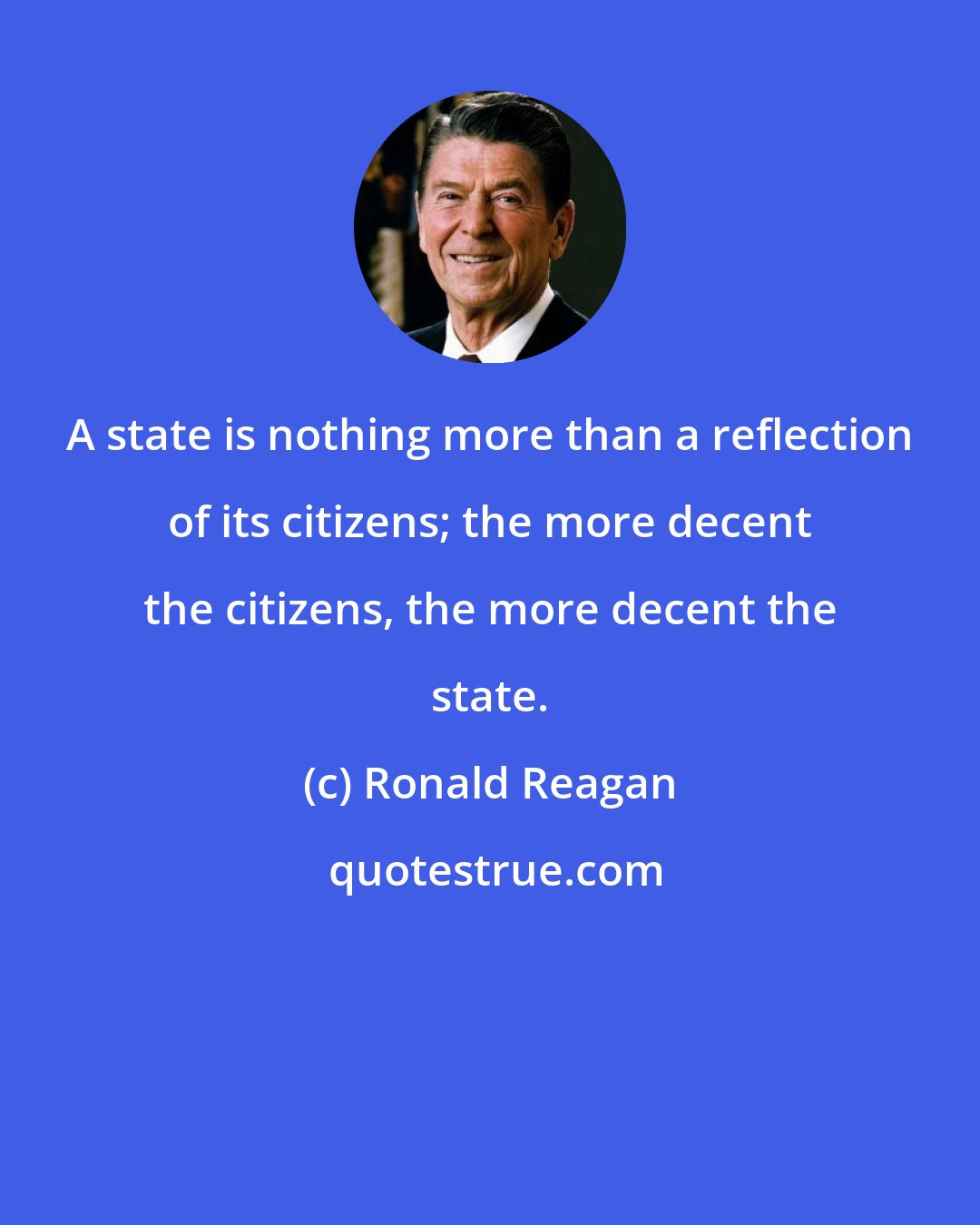 Ronald Reagan: A state is nothing more than a reflection of its citizens; the more decent the citizens, the more decent the state.