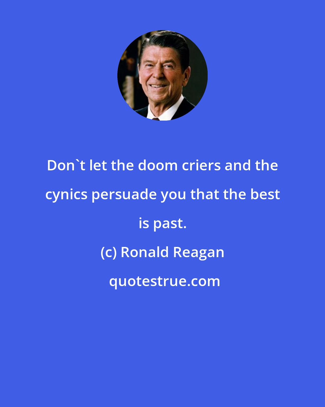 Ronald Reagan: Don't let the doom criers and the cynics persuade you that the best is past.