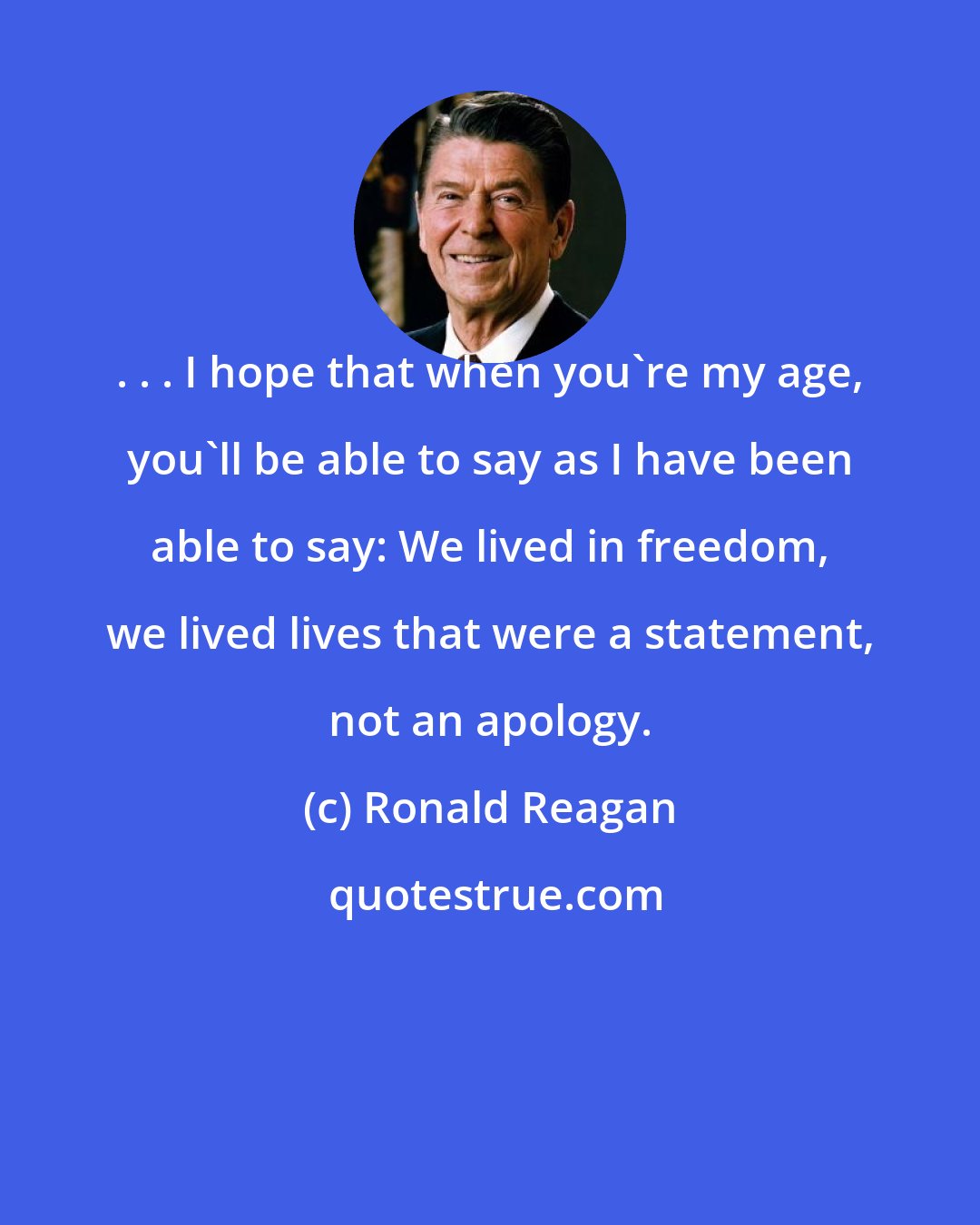 Ronald Reagan: . . . I hope that when you're my age, you'll be able to say as I have been able to say: We lived in freedom, we lived lives that were a statement, not an apology.