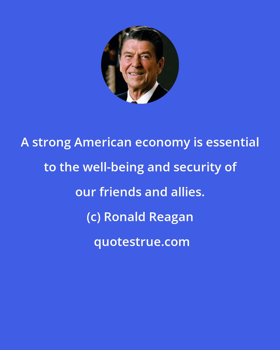 Ronald Reagan: A strong American economy is essential to the well-being and security of our friends and allies.