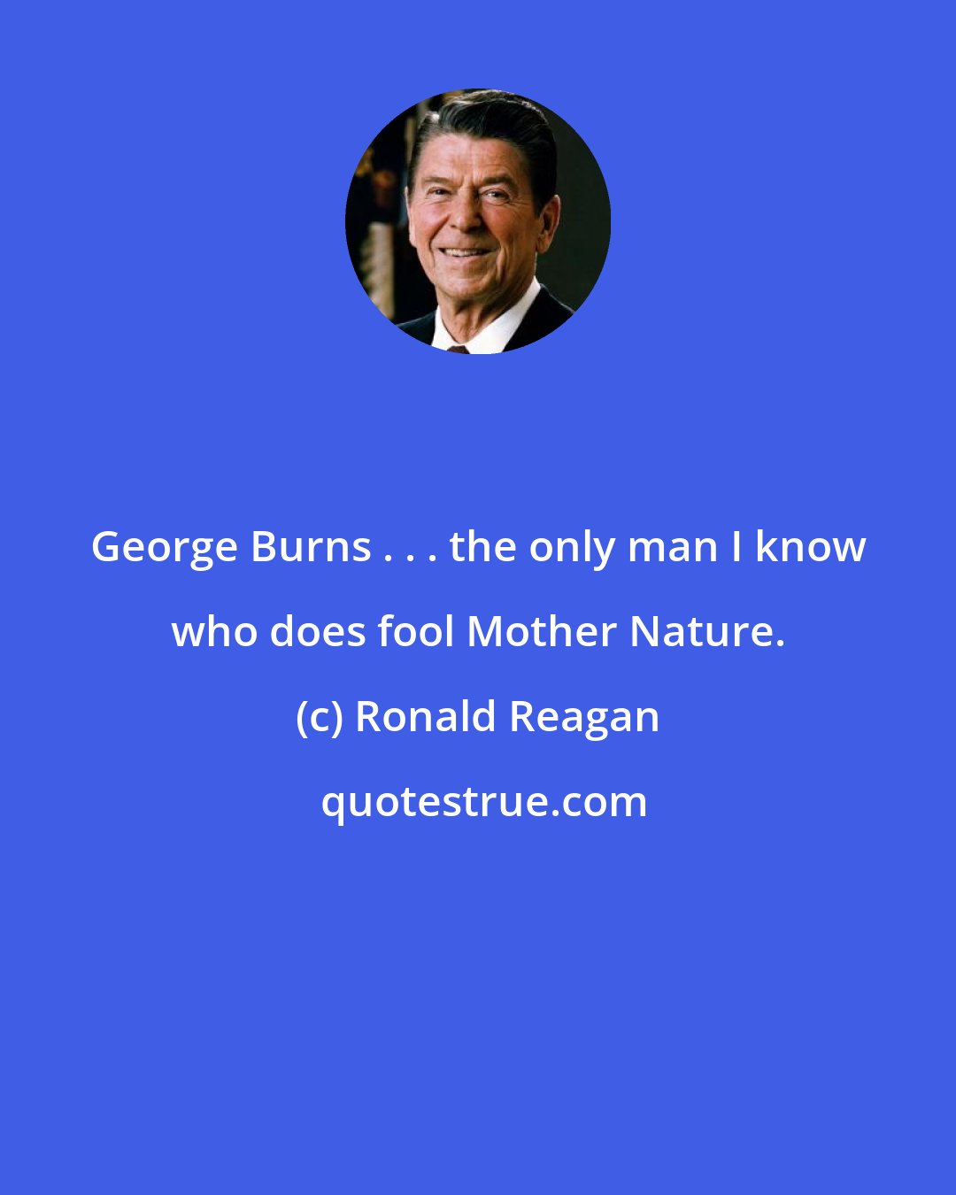 Ronald Reagan: George Burns . . . the only man I know who does fool Mother Nature.