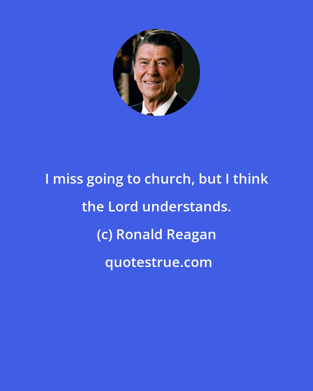 Ronald Reagan: I miss going to church, but I think the Lord understands.