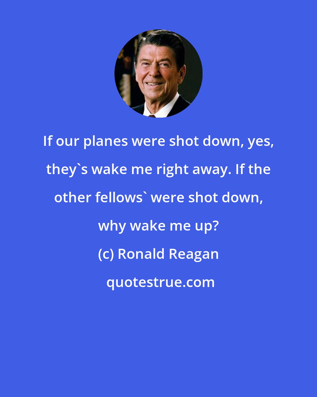 Ronald Reagan: If our planes were shot down, yes, they's wake me right away. If the other fellows' were shot down, why wake me up?