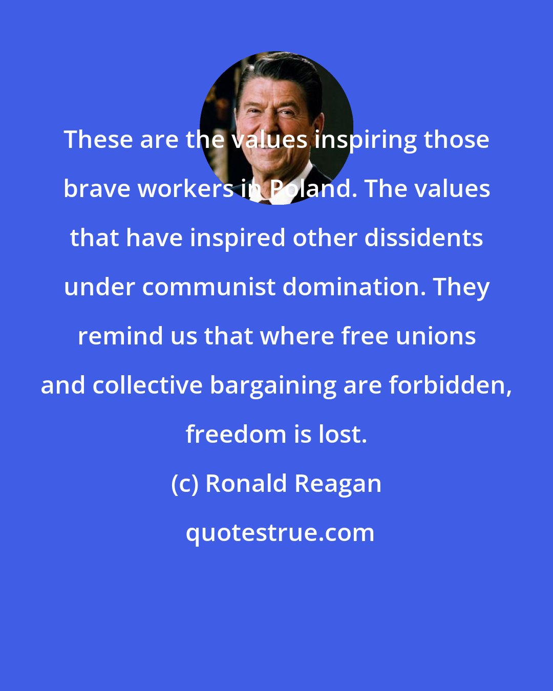 Ronald Reagan: These are the values inspiring those brave workers in Poland. The values that have inspired other dissidents under communist domination. They remind us that where free unions and collective bargaining are forbidden, freedom is lost.