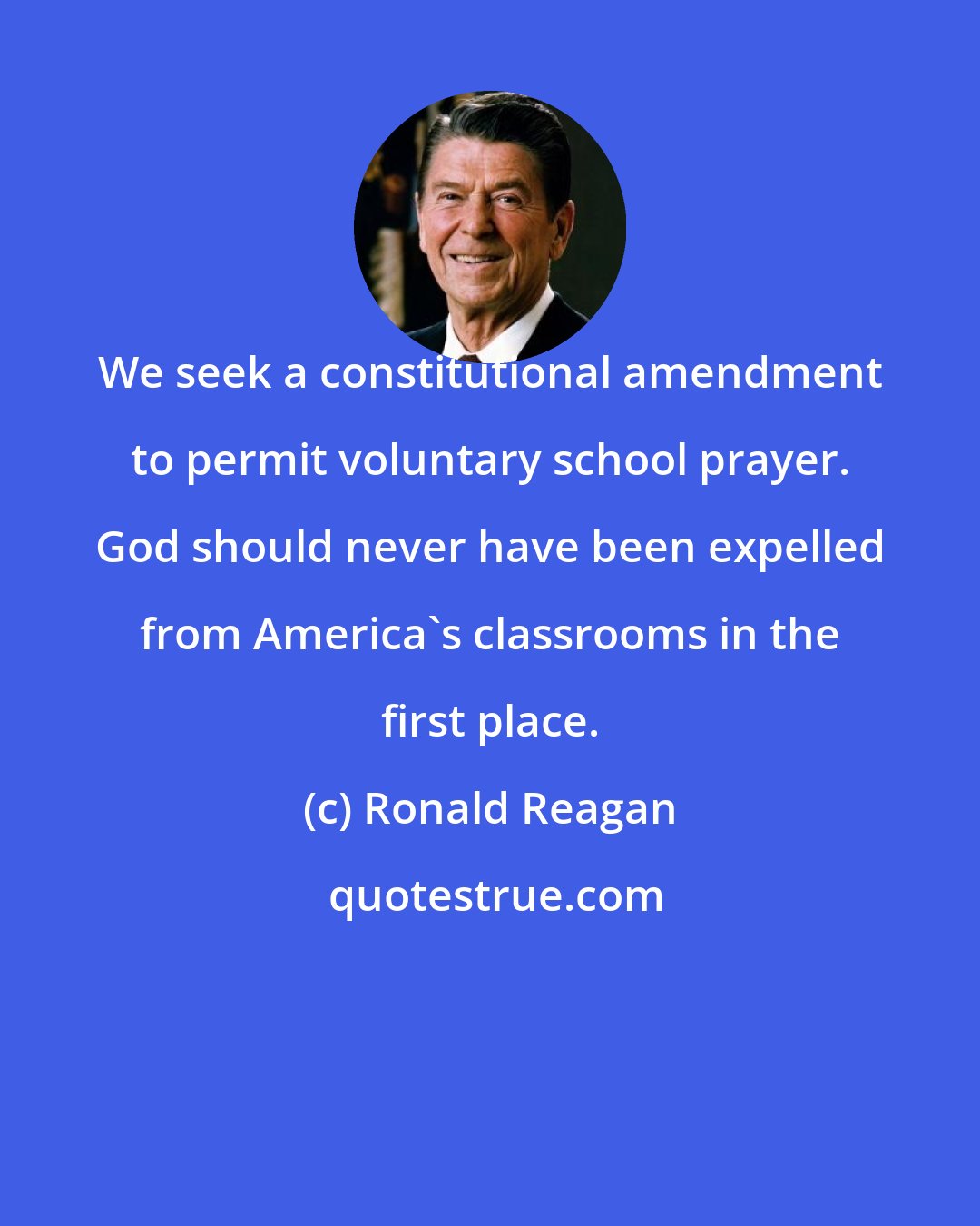 Ronald Reagan: We seek a constitutional amendment to permit voluntary school prayer. God should never have been expelled from America's classrooms in the first place.