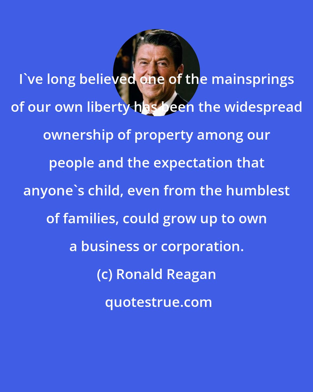 Ronald Reagan: I've long believed one of the mainsprings of our own liberty has been the widespread ownership of property among our people and the expectation that anyone's child, even from the humblest of families, could grow up to own a business or corporation.