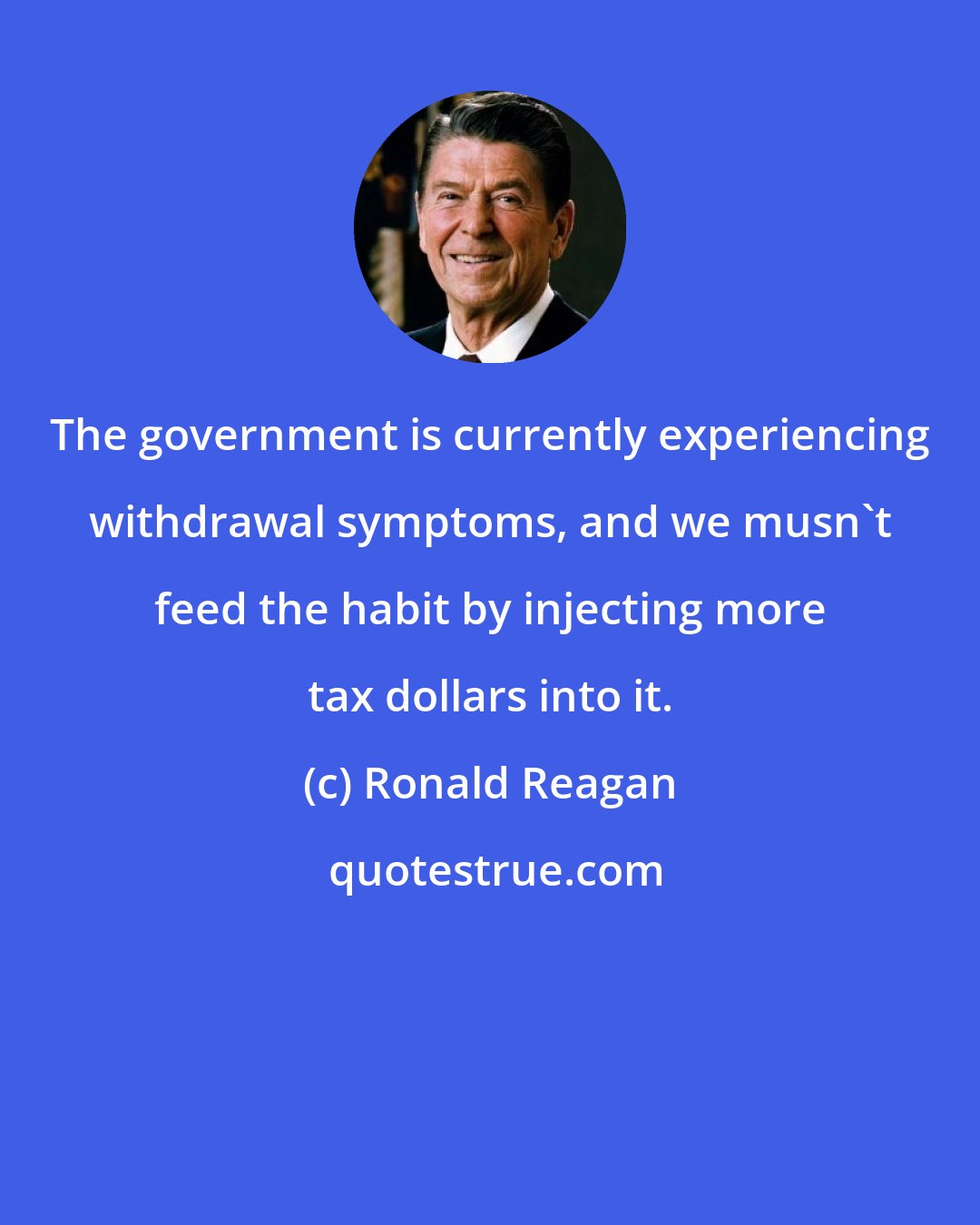 Ronald Reagan: The government is currently experiencing withdrawal symptoms, and we musn't feed the habit by injecting more tax dollars into it.