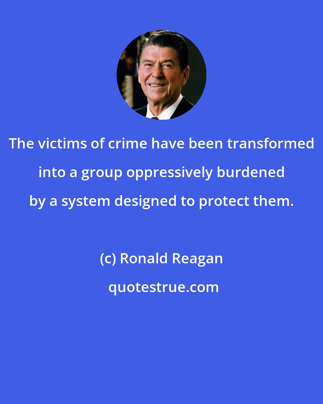Ronald Reagan: The victims of crime have been transformed into a group oppressively burdened by a system designed to protect them.
