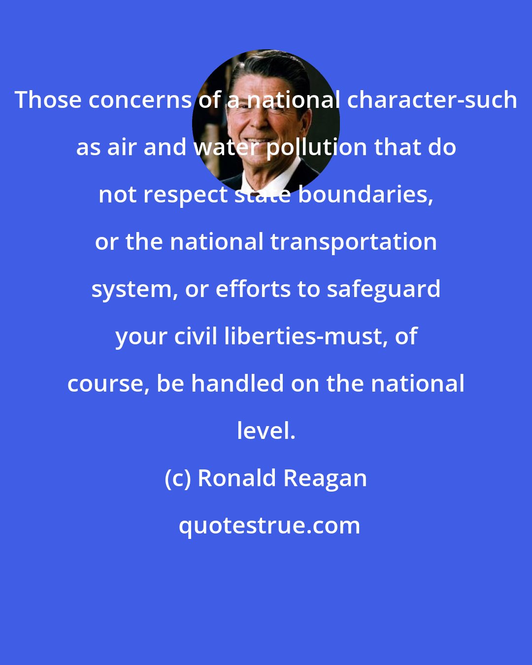 Ronald Reagan: Those concerns of a national character-such as air and water pollution that do not respect state boundaries, or the national transportation system, or efforts to safeguard your civil liberties-must, of course, be handled on the national level.