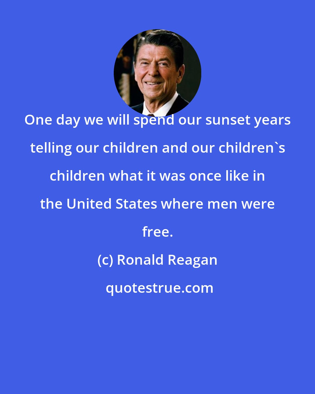 Ronald Reagan: One day we will spend our sunset years telling our children and our children's children what it was once like in the United States where men were free.