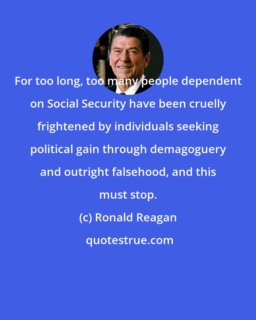 Ronald Reagan: For too long, too many people dependent on Social Security have been cruelly frightened by individuals seeking political gain through demagoguery and outright falsehood, and this must stop.