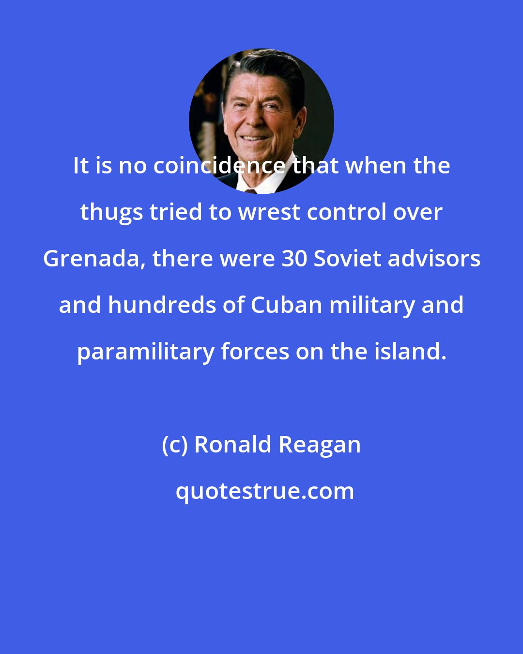 Ronald Reagan: It is no coincidence that when the thugs tried to wrest control over Grenada, there were 30 Soviet advisors and hundreds of Cuban military and paramilitary forces on the island.