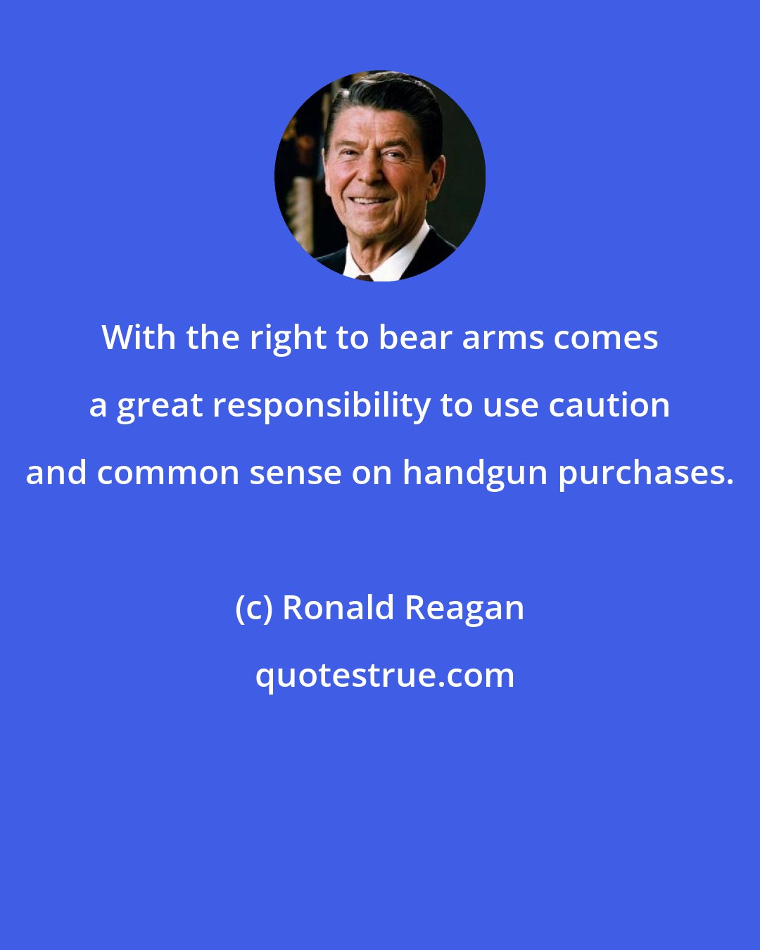 Ronald Reagan: With the right to bear arms comes a great responsibility to use caution and common sense on handgun purchases.