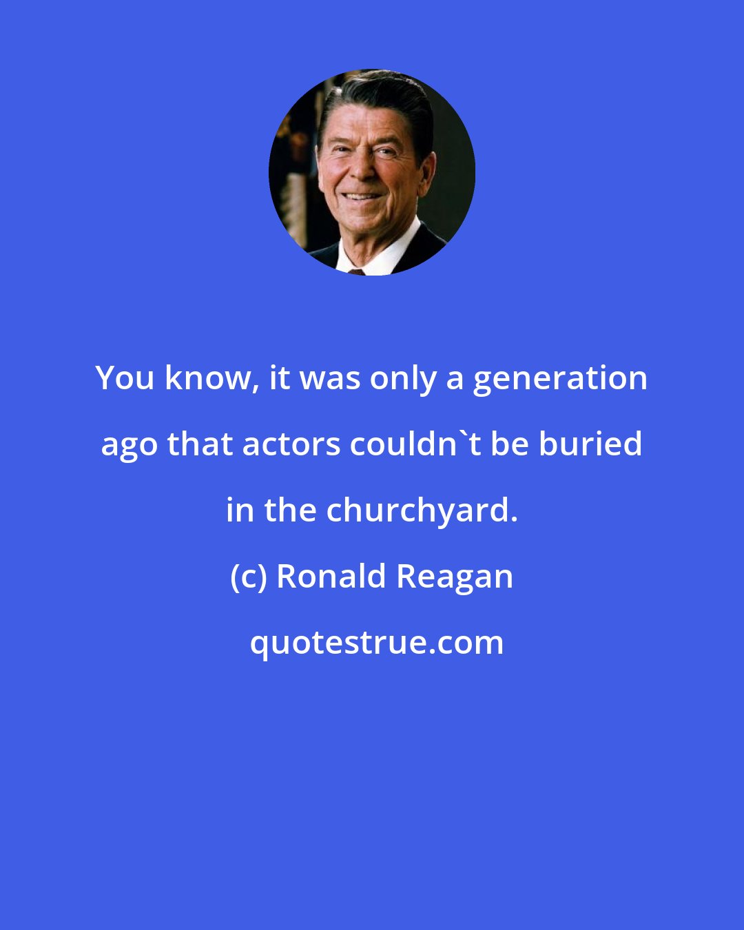 Ronald Reagan: You know, it was only a generation ago that actors couldn't be buried in the churchyard.