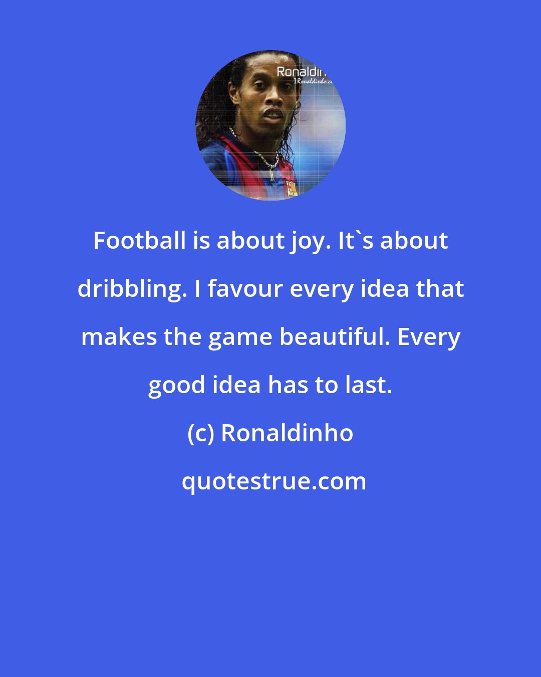 Ronaldinho: Football is about joy. It's about dribbling. I favour every idea that makes the game beautiful. Every good idea has to last.