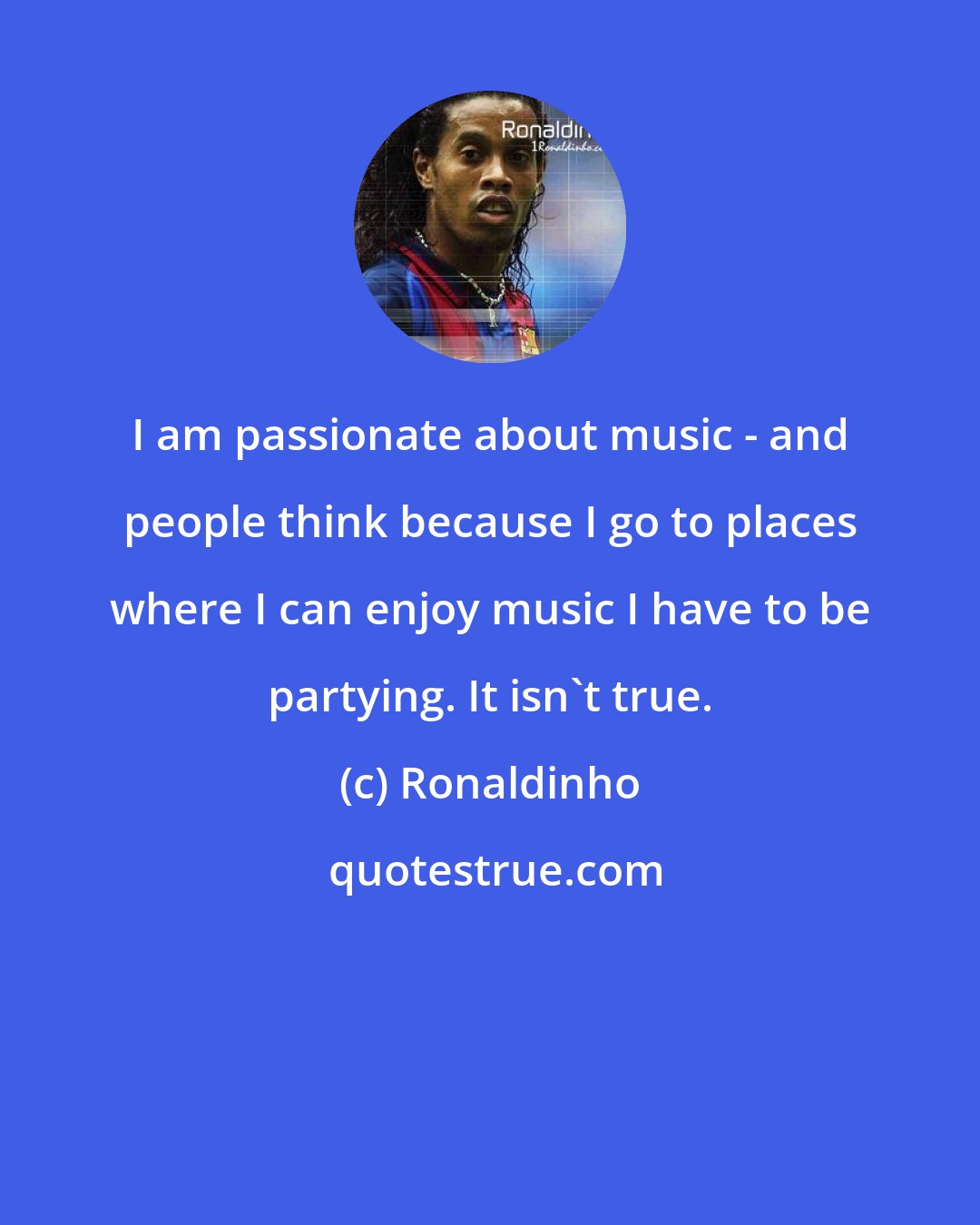 Ronaldinho: I am passionate about music - and people think because I go to places where I can enjoy music I have to be partying. It isn't true.